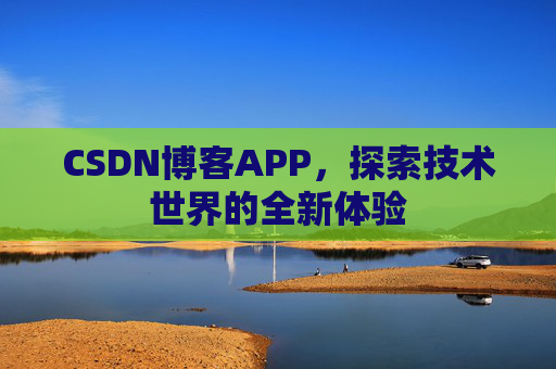 CSDN博客APP,探索技术世界的全新体验 CSDN博客APP,探索技术世界的全新体验